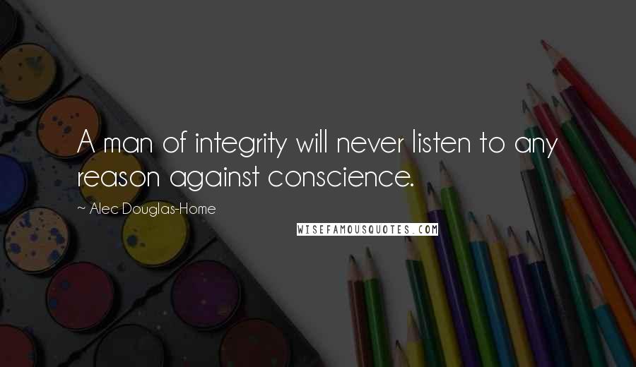 Alec Douglas-Home Quotes: A man of integrity will never listen to any reason against conscience.