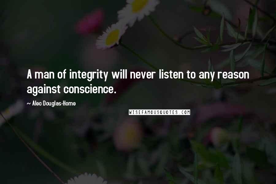 Alec Douglas-Home Quotes: A man of integrity will never listen to any reason against conscience.