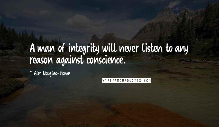 Alec Douglas-Home Quotes: A man of integrity will never listen to any reason against conscience.