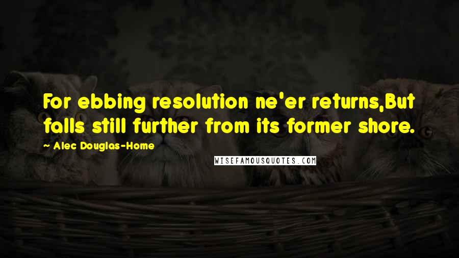 Alec Douglas-Home Quotes: For ebbing resolution ne'er returns,But falls still further from its former shore.