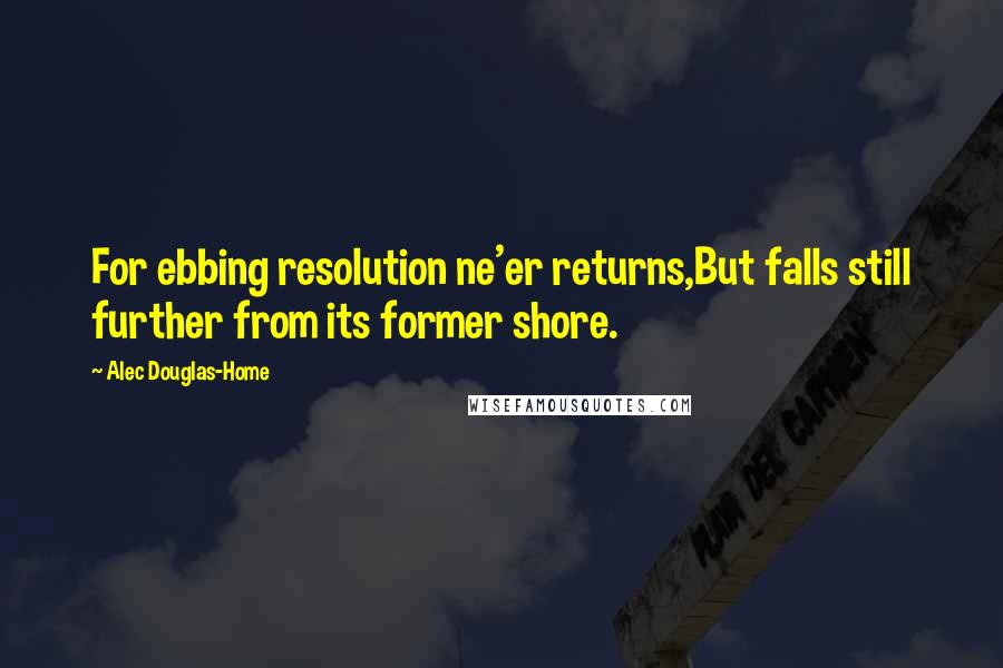 Alec Douglas-Home Quotes: For ebbing resolution ne'er returns,But falls still further from its former shore.
