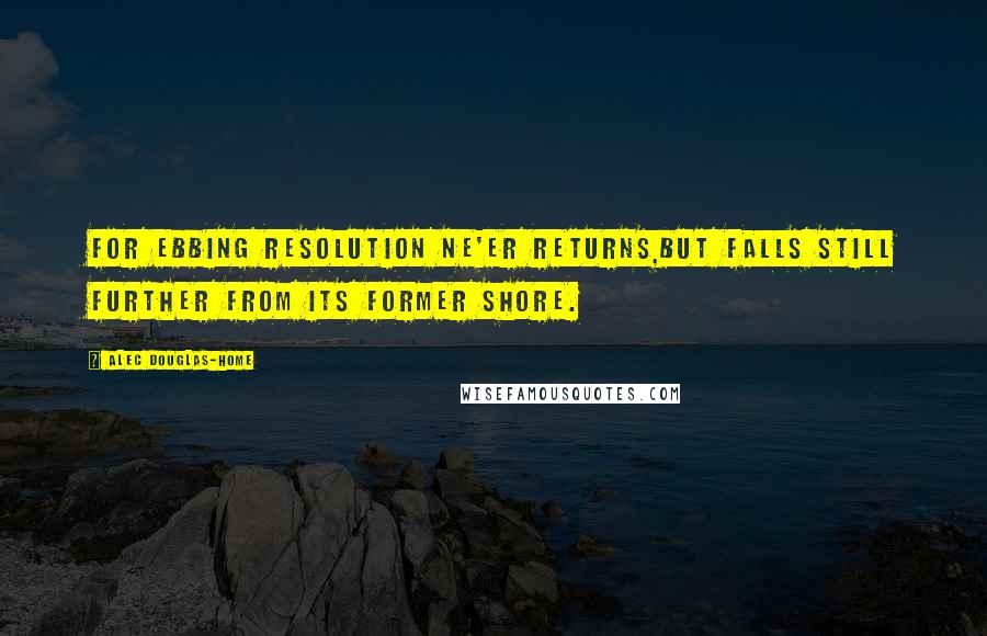 Alec Douglas-Home Quotes: For ebbing resolution ne'er returns,But falls still further from its former shore.