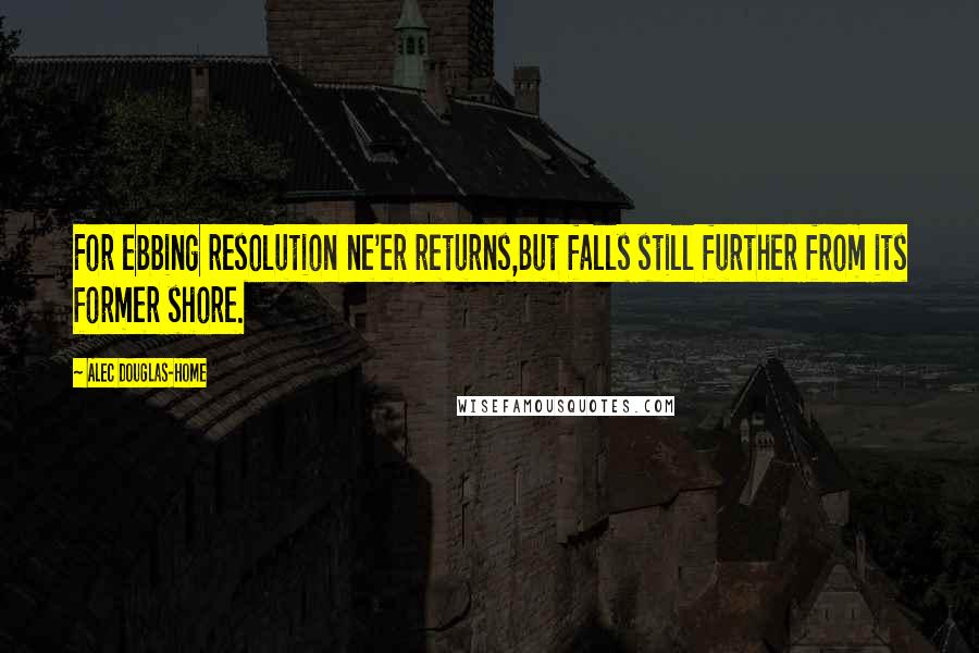 Alec Douglas-Home Quotes: For ebbing resolution ne'er returns,But falls still further from its former shore.