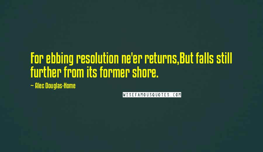 Alec Douglas-Home Quotes: For ebbing resolution ne'er returns,But falls still further from its former shore.