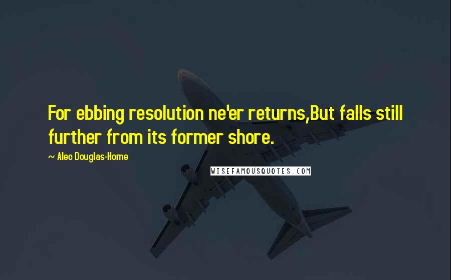 Alec Douglas-Home Quotes: For ebbing resolution ne'er returns,But falls still further from its former shore.