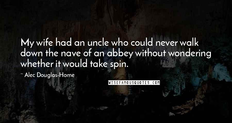 Alec Douglas-Home Quotes: My wife had an uncle who could never walk down the nave of an abbey without wondering whether it would take spin.