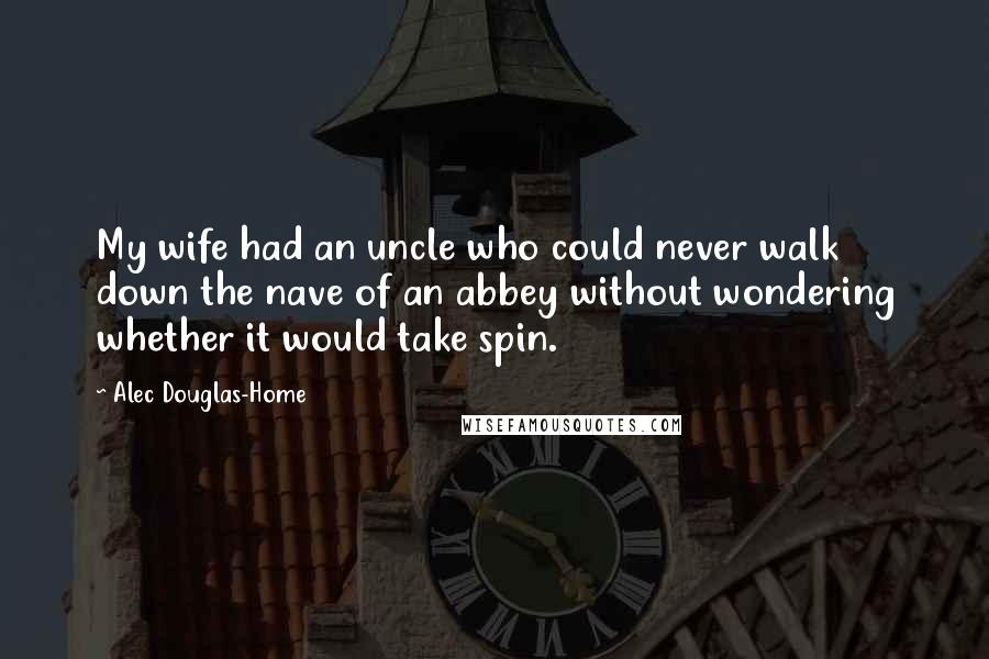Alec Douglas-Home Quotes: My wife had an uncle who could never walk down the nave of an abbey without wondering whether it would take spin.