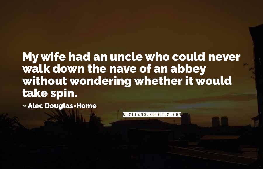 Alec Douglas-Home Quotes: My wife had an uncle who could never walk down the nave of an abbey without wondering whether it would take spin.