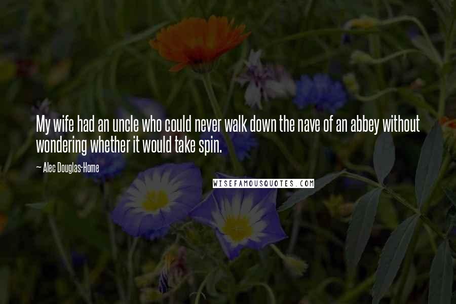 Alec Douglas-Home Quotes: My wife had an uncle who could never walk down the nave of an abbey without wondering whether it would take spin.