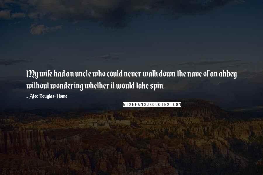 Alec Douglas-Home Quotes: My wife had an uncle who could never walk down the nave of an abbey without wondering whether it would take spin.