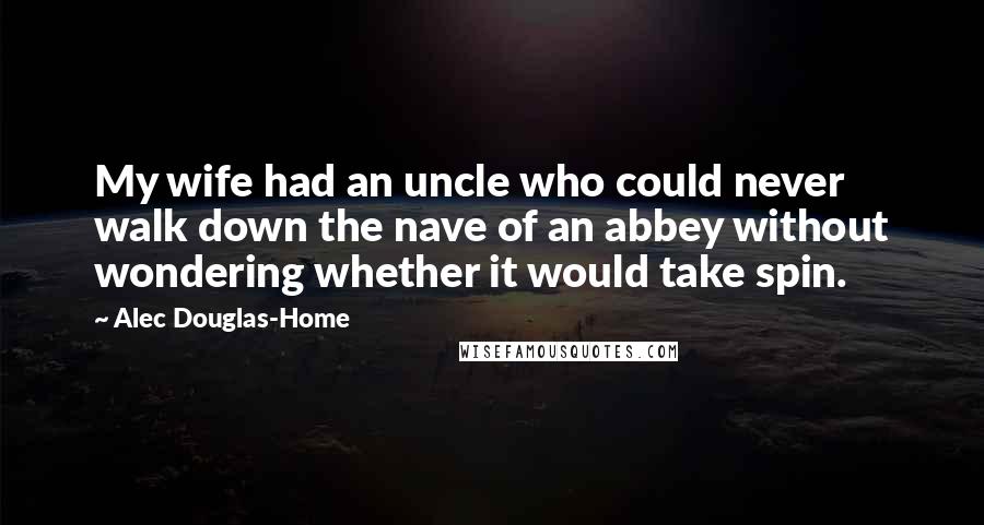 Alec Douglas-Home Quotes: My wife had an uncle who could never walk down the nave of an abbey without wondering whether it would take spin.