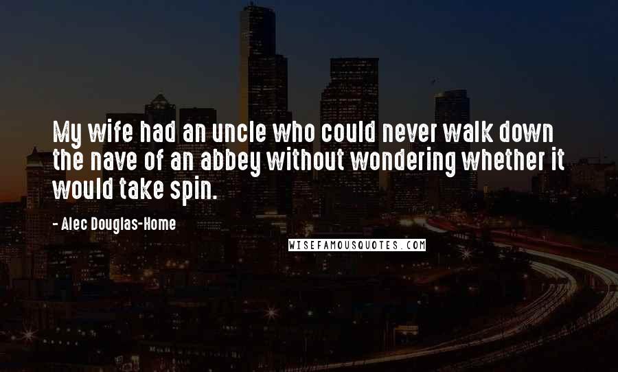 Alec Douglas-Home Quotes: My wife had an uncle who could never walk down the nave of an abbey without wondering whether it would take spin.