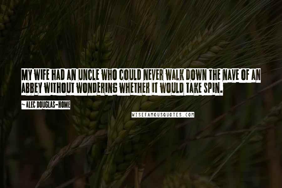 Alec Douglas-Home Quotes: My wife had an uncle who could never walk down the nave of an abbey without wondering whether it would take spin.