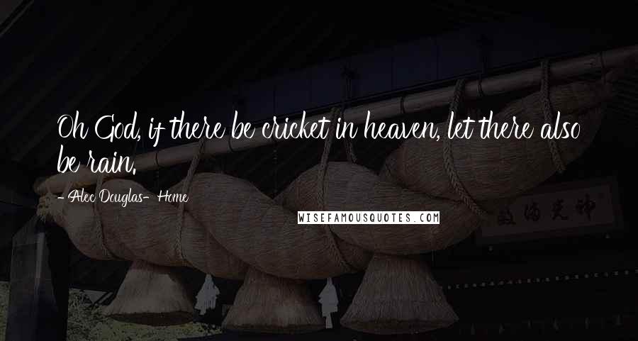 Alec Douglas-Home Quotes: Oh God, if there be cricket in heaven, let there also be rain.