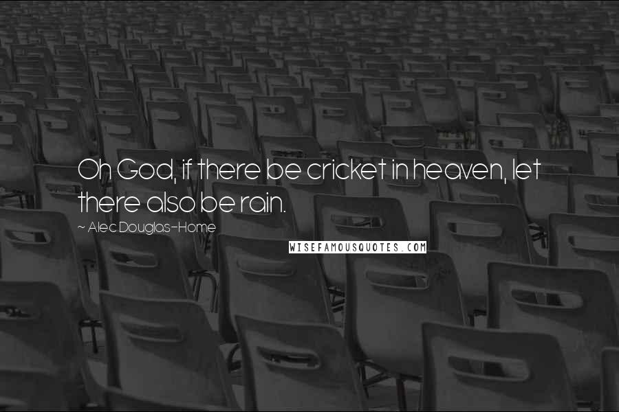 Alec Douglas-Home Quotes: Oh God, if there be cricket in heaven, let there also be rain.