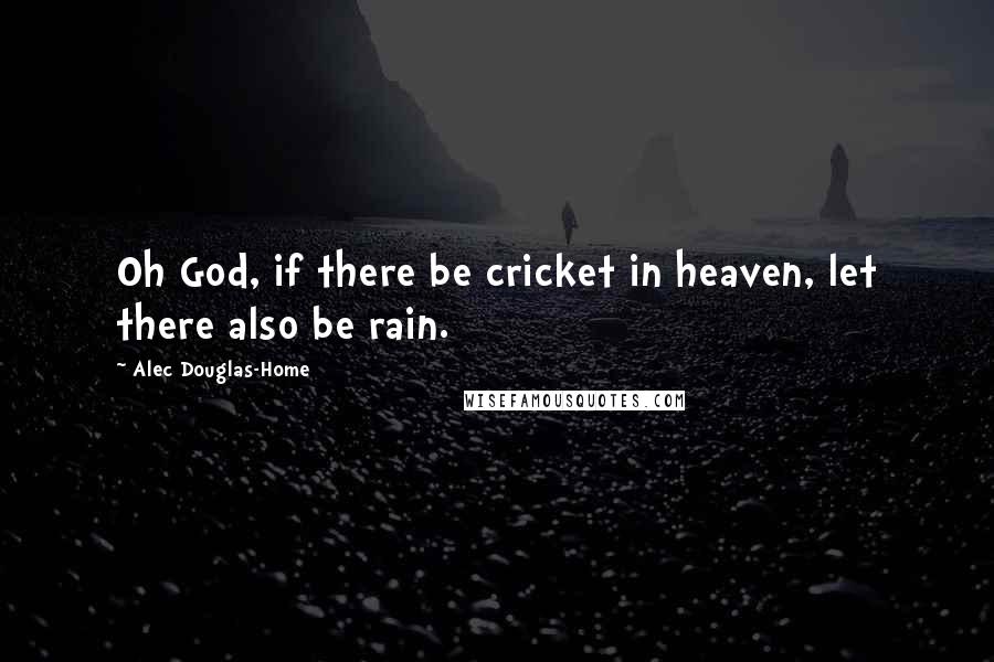 Alec Douglas-Home Quotes: Oh God, if there be cricket in heaven, let there also be rain.