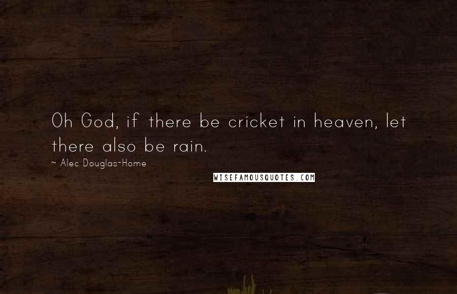 Alec Douglas-Home Quotes: Oh God, if there be cricket in heaven, let there also be rain.