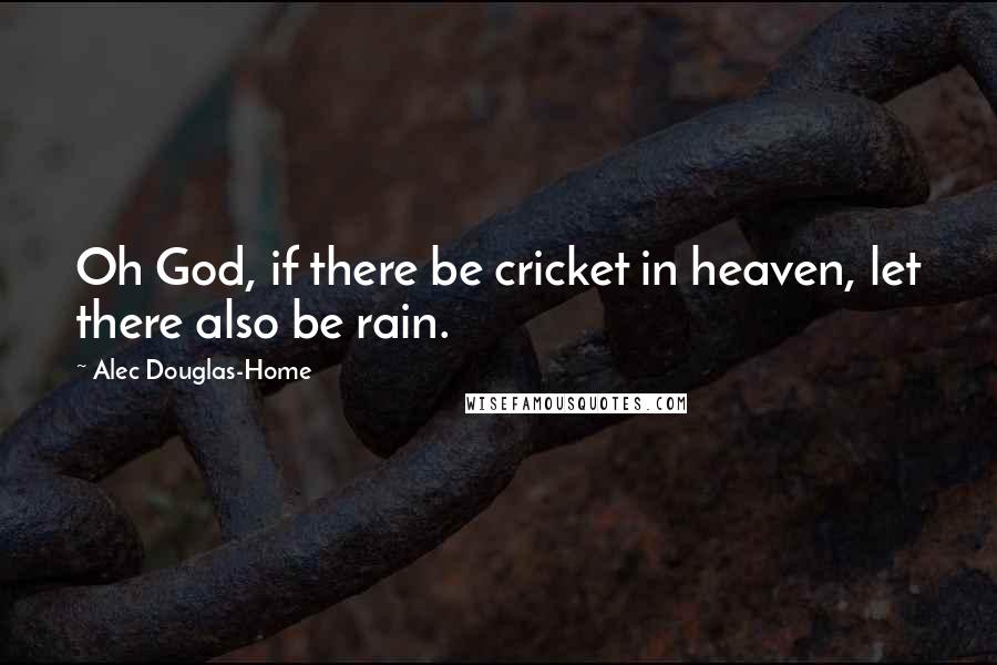 Alec Douglas-Home Quotes: Oh God, if there be cricket in heaven, let there also be rain.