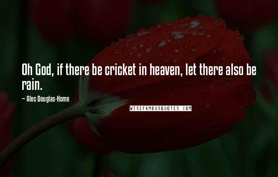 Alec Douglas-Home Quotes: Oh God, if there be cricket in heaven, let there also be rain.