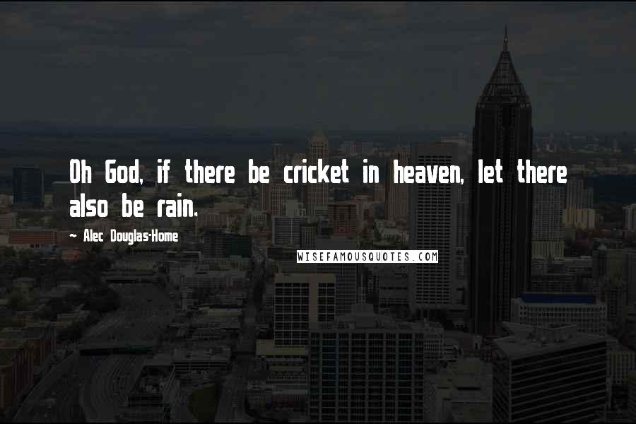 Alec Douglas-Home Quotes: Oh God, if there be cricket in heaven, let there also be rain.