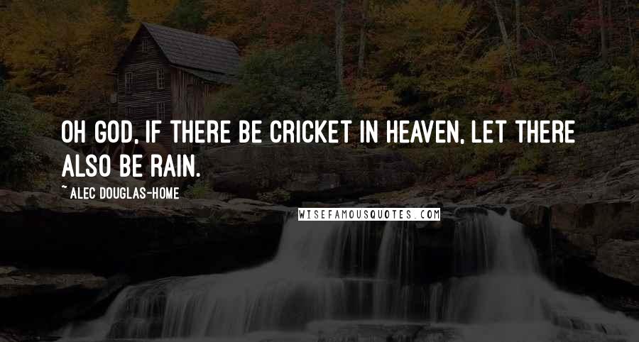 Alec Douglas-Home Quotes: Oh God, if there be cricket in heaven, let there also be rain.