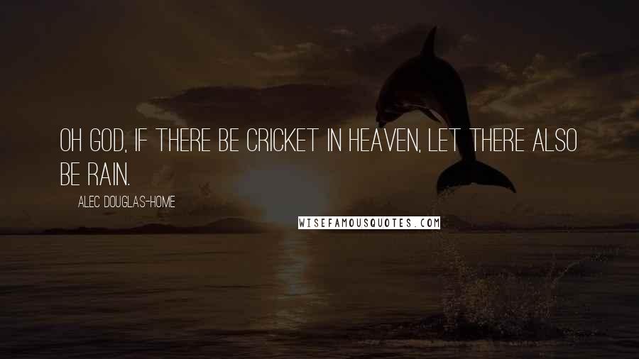 Alec Douglas-Home Quotes: Oh God, if there be cricket in heaven, let there also be rain.