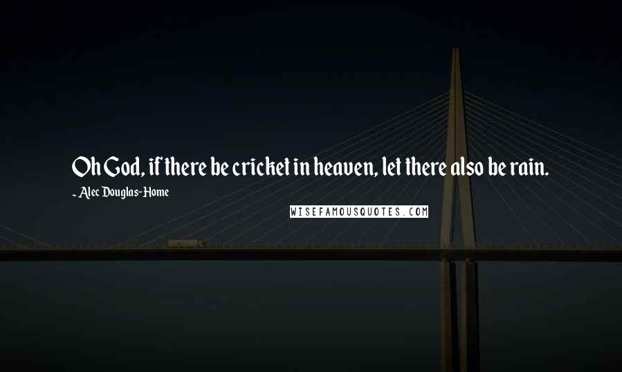 Alec Douglas-Home Quotes: Oh God, if there be cricket in heaven, let there also be rain.