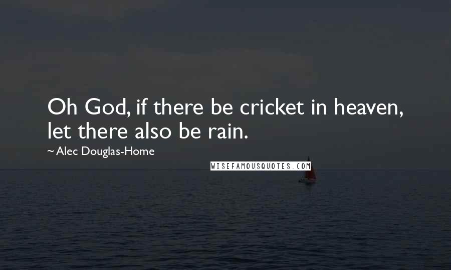 Alec Douglas-Home Quotes: Oh God, if there be cricket in heaven, let there also be rain.