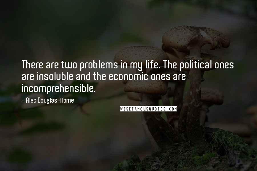 Alec Douglas-Home Quotes: There are two problems in my life. The political ones are insoluble and the economic ones are incomprehensible.