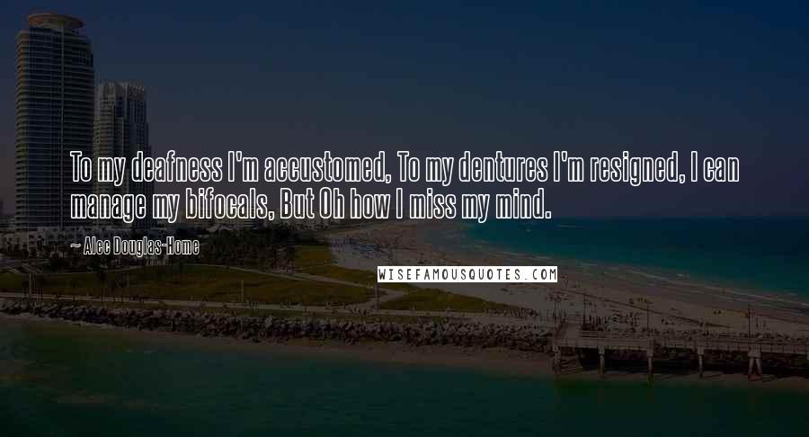 Alec Douglas-Home Quotes: To my deafness I'm accustomed, To my dentures I'm resigned, I can manage my bifocals, But Oh how I miss my mind.