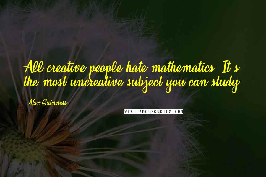 Alec Guinness Quotes: All creative people hate mathematics. It's the most uncreative subject you can study.