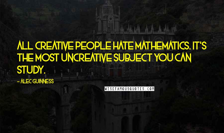 Alec Guinness Quotes: All creative people hate mathematics. It's the most uncreative subject you can study.