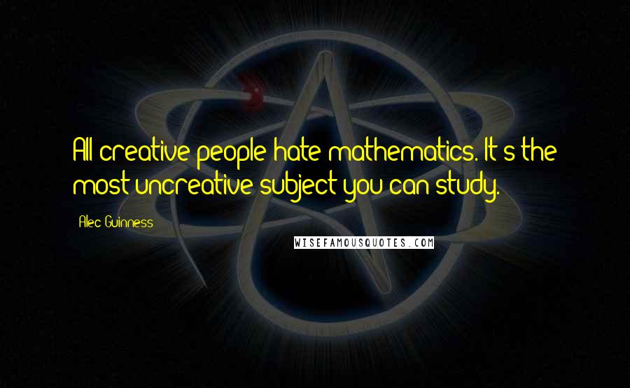 Alec Guinness Quotes: All creative people hate mathematics. It's the most uncreative subject you can study.