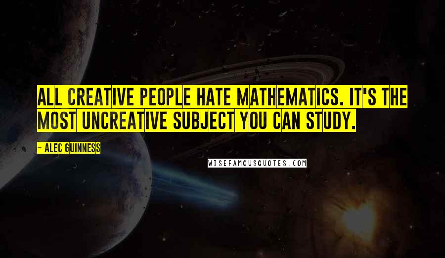 Alec Guinness Quotes: All creative people hate mathematics. It's the most uncreative subject you can study.