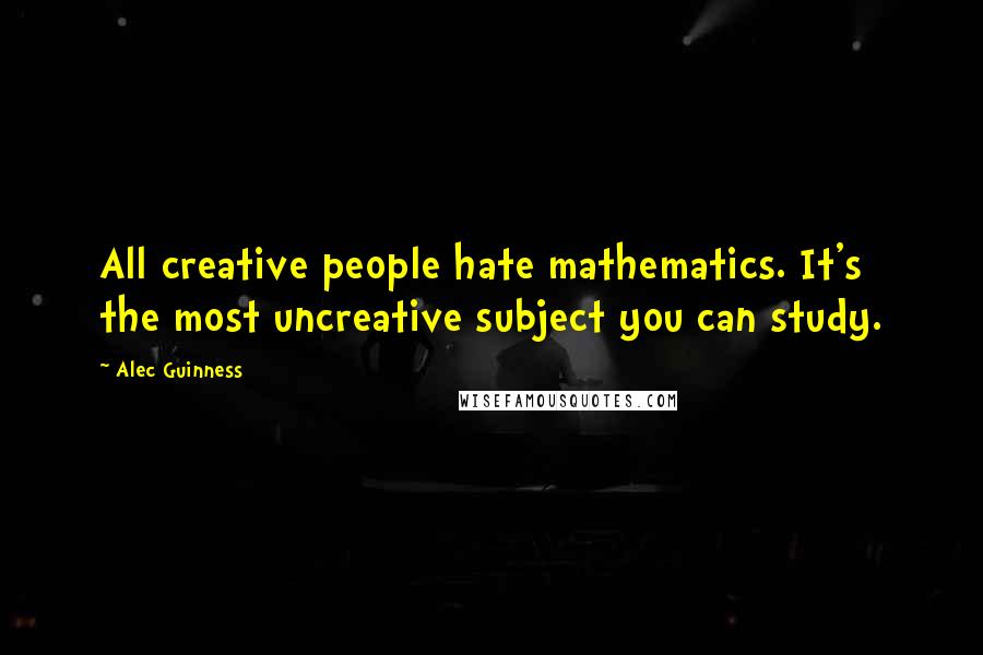 Alec Guinness Quotes: All creative people hate mathematics. It's the most uncreative subject you can study.