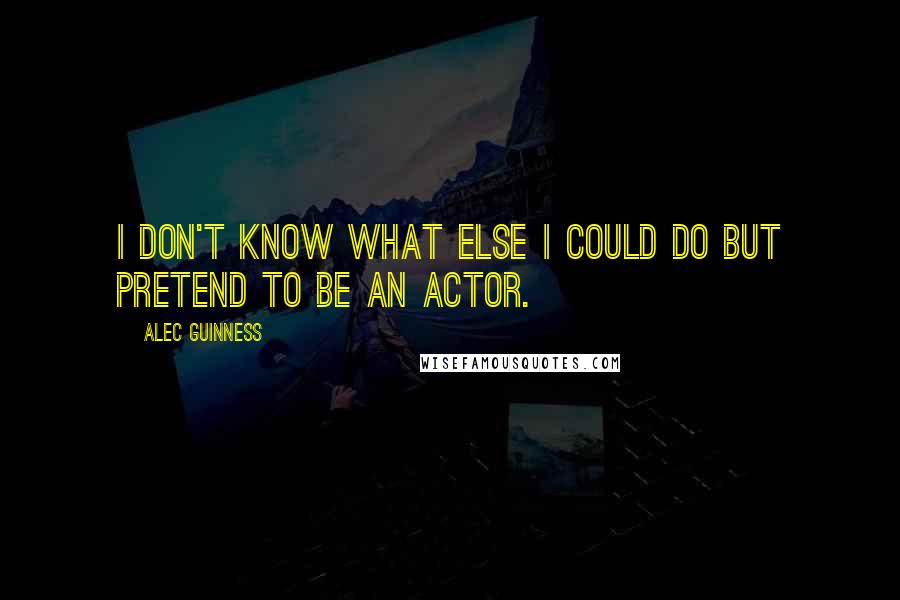 Alec Guinness Quotes: I don't know what else I could do but pretend to be an actor.