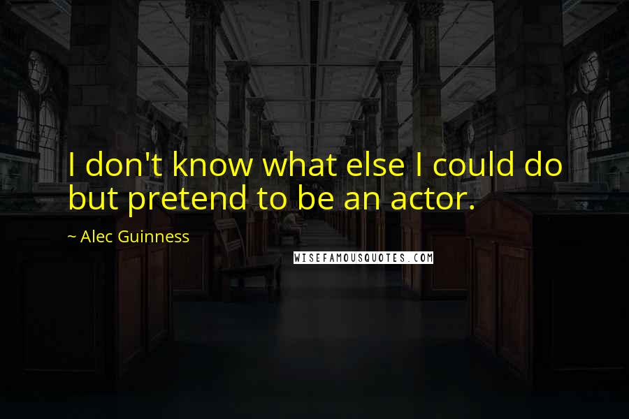 Alec Guinness Quotes: I don't know what else I could do but pretend to be an actor.