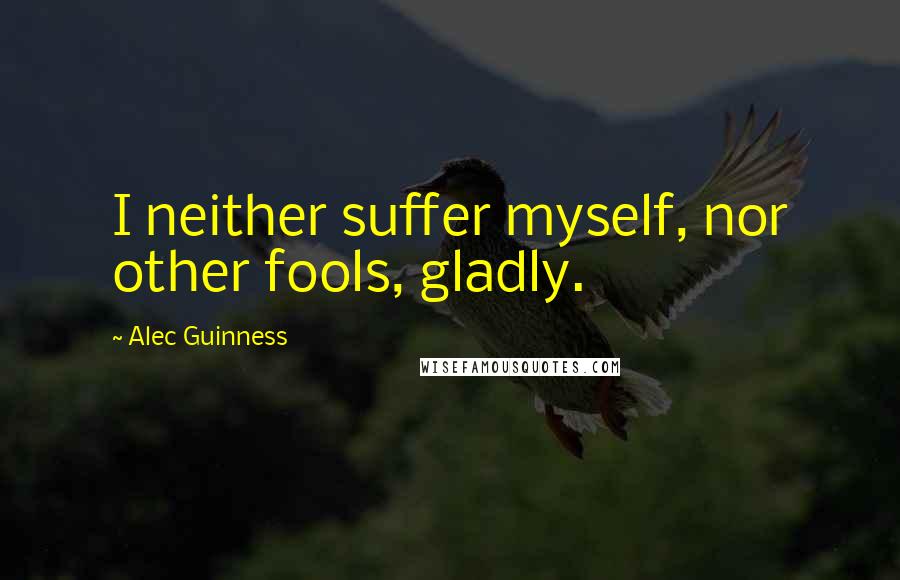 Alec Guinness Quotes: I neither suffer myself, nor other fools, gladly.