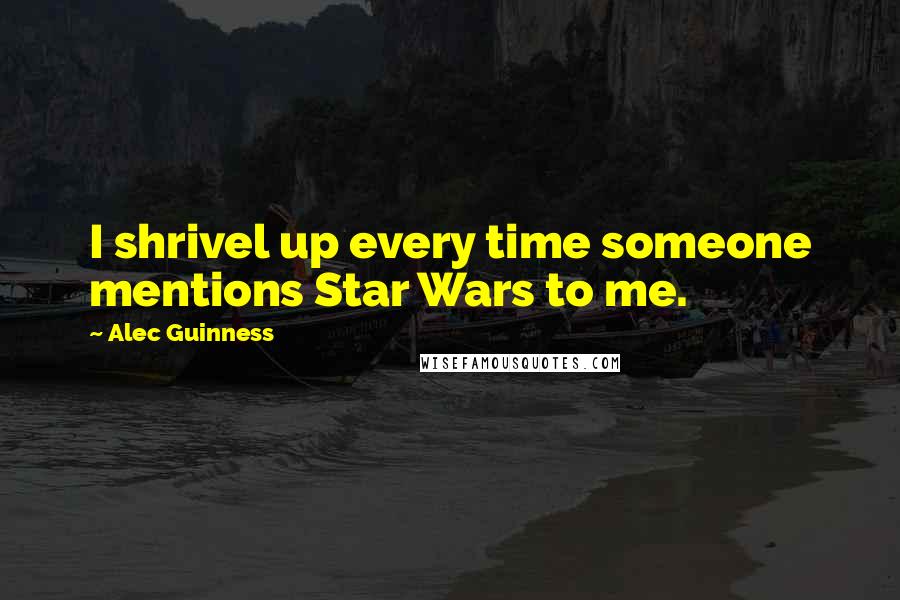 Alec Guinness Quotes: I shrivel up every time someone mentions Star Wars to me.