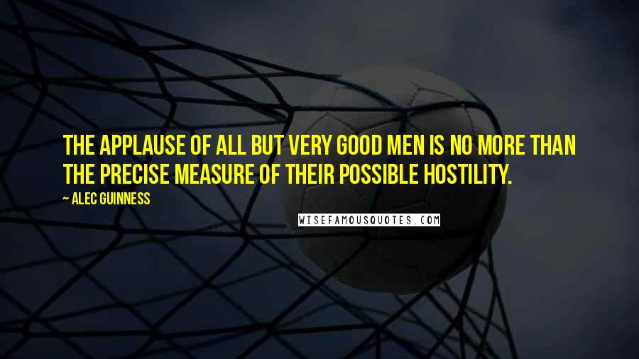 Alec Guinness Quotes: The applause of all but very good men is no more than the precise measure of their possible hostility.