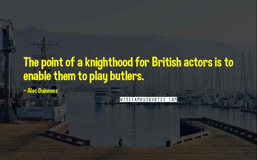 Alec Guinness Quotes: The point of a knighthood for British actors is to enable them to play butlers.