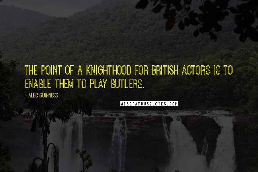 Alec Guinness Quotes: The point of a knighthood for British actors is to enable them to play butlers.