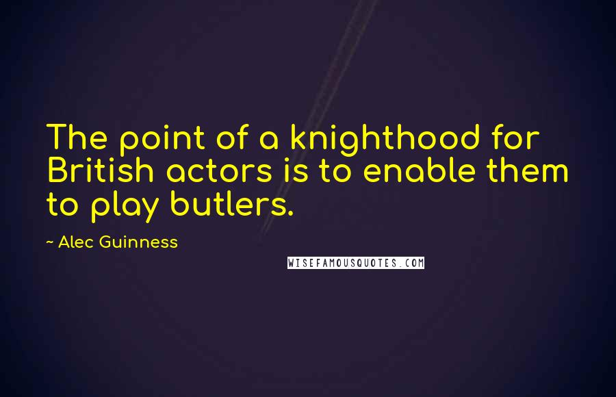 Alec Guinness Quotes: The point of a knighthood for British actors is to enable them to play butlers.