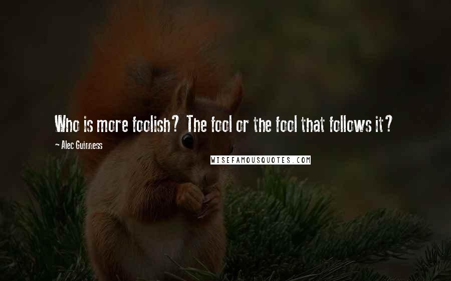 Alec Guinness Quotes: Who is more foolish? The fool or the fool that follows it?