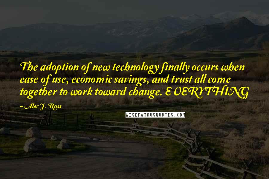 Alec J. Ross Quotes: The adoption of new technology finally occurs when ease of use, economic savings, and trust all come together to work toward change. EVERYTHING