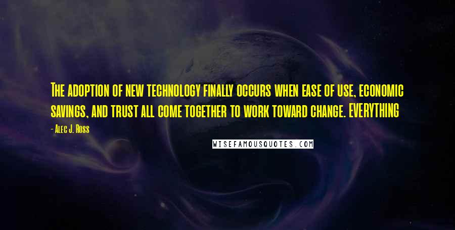 Alec J. Ross Quotes: The adoption of new technology finally occurs when ease of use, economic savings, and trust all come together to work toward change. EVERYTHING