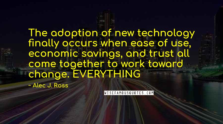 Alec J. Ross Quotes: The adoption of new technology finally occurs when ease of use, economic savings, and trust all come together to work toward change. EVERYTHING