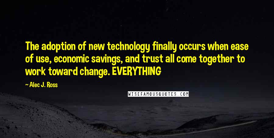 Alec J. Ross Quotes: The adoption of new technology finally occurs when ease of use, economic savings, and trust all come together to work toward change. EVERYTHING