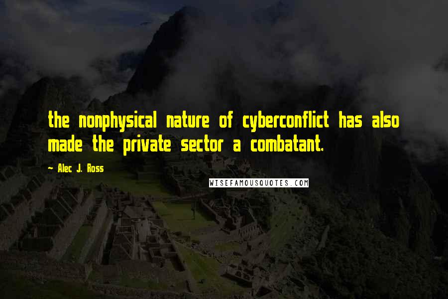 Alec J. Ross Quotes: the nonphysical nature of cyberconflict has also made the private sector a combatant.