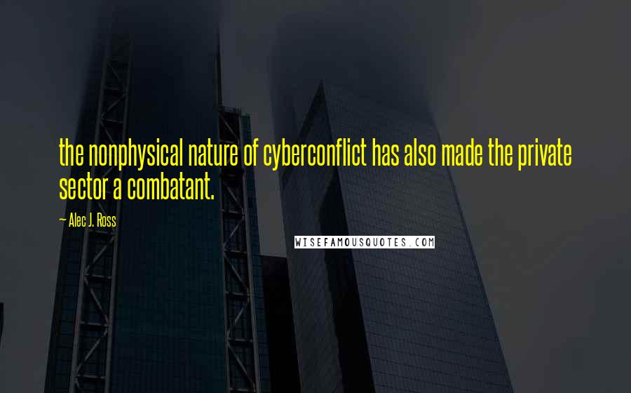 Alec J. Ross Quotes: the nonphysical nature of cyberconflict has also made the private sector a combatant.